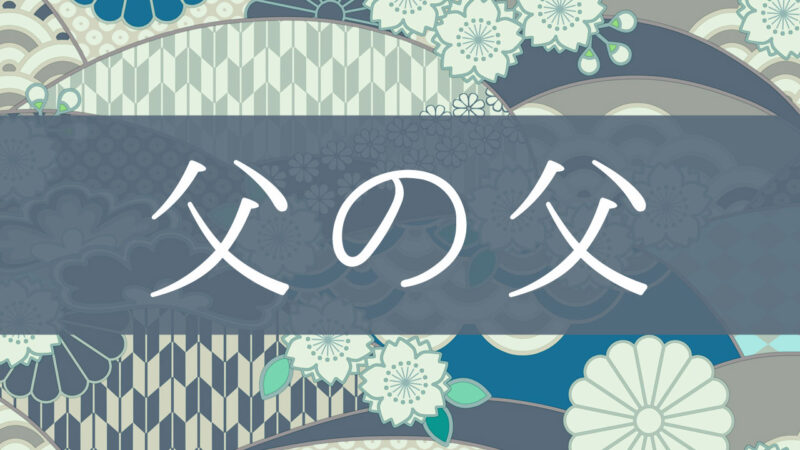 「父の父」とはどんな意味？行政書士が家系図で解説！