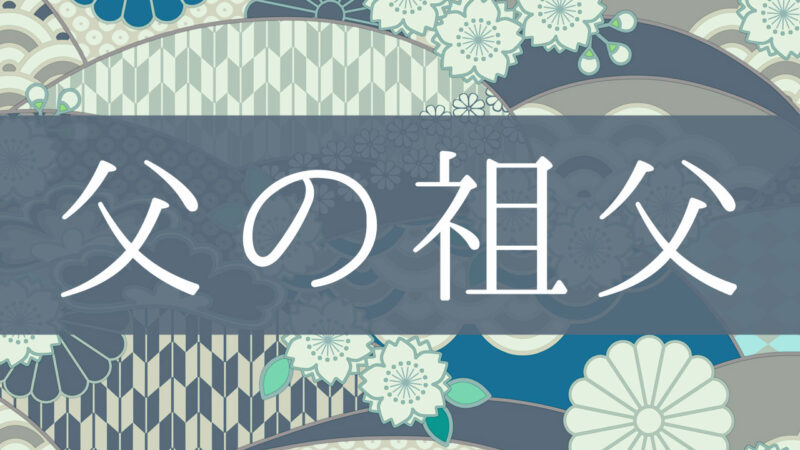 「父の祖父」とはどんな意味？行政書士が家系図で解説！