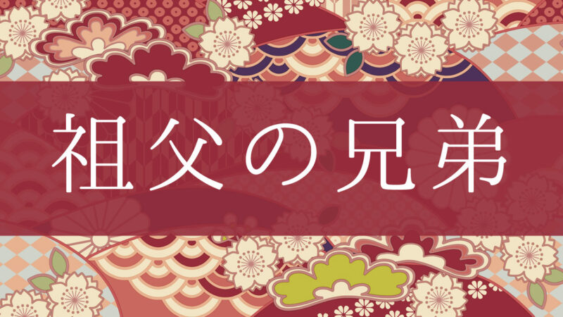「祖父の兄弟」って何て呼ぶの？行政書士が家系図で解説！