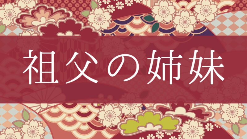 「祖父の姉妹」って何て呼ぶの？行政書士が家系図で解説！